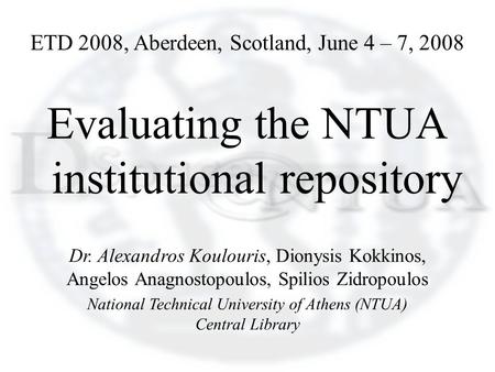 ETD 2008, Aberdeen, Scotland, June 4 – 7, 2008 Evaluating the NTUA institutional repository Dr. Alexandros Koulouris, Dionysis Kokkinos, Angelos Anagnostopoulos,