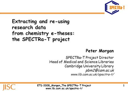 1ETD 2008_Morgan_The SPECTRa-T Project www.lib.cam.ac.uk/spectra-t/ Extracting and re-using research data from chemistry e-theses: the SPECTRa-T project.