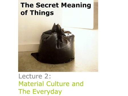 Lecture 2: Material Culture and The Everyday The Secret Meaning of Things.