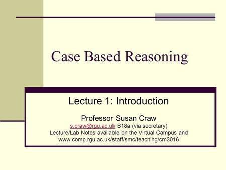 Case Based Reasoning Lecture 1: Introduction Professor Susan Craw