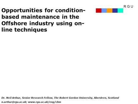 R G U Opportunities for condition- based maintenance in the Offshore industry using on- line techniques Dr. Neil Arthur, Senior Research Fellow, The Robert.