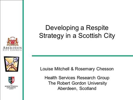 Developing a Respite Strategy in a Scottish City Louise Mitchell & Rosemary Chesson Health Services Research Group The Robert Gordon University Aberdeen,