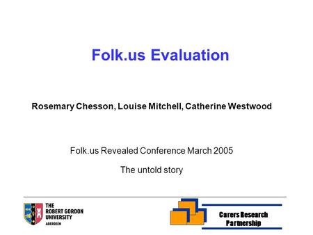 Rosemary Chesson, Louise Mitchell, Catherine Westwood Folk.us Revealed Conference March 2005 The untold story Folk.us Evaluation Carers Research Partnership.