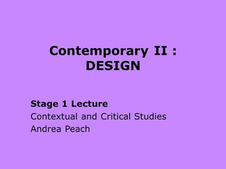 Contemporary II : DESIGN Stage 1 Lecture Contextual and Critical Studies Andrea Peach.