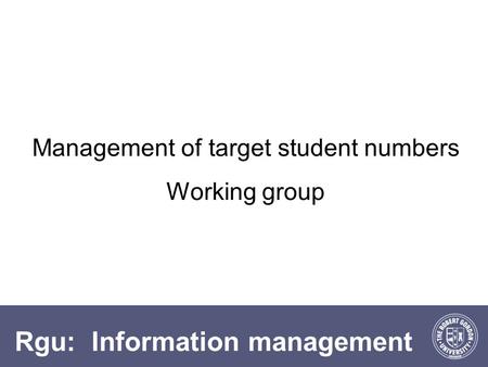 Rgu: Information management Management of target student numbers Working group.