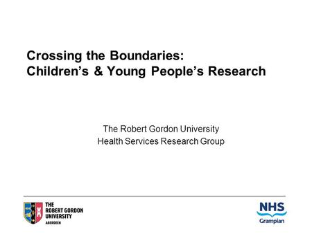 Crossing the Boundaries: Childrens & Young Peoples Research The Robert Gordon University Health Services Research Group.