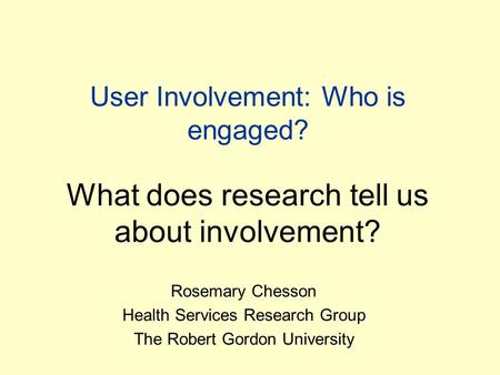 User Involvement: Who is engaged? What does research tell us about involvement? Rosemary Chesson Health Services Research Group The Robert Gordon University.