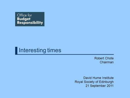 Interesting times Robert Chote Chairman David Hume Institute Royal Society of Edinburgh 21 September 2011.