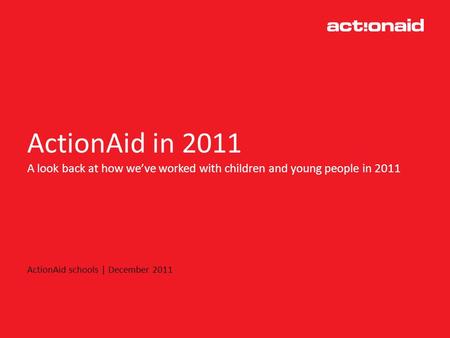 ActionAid in 2011 A look back at how weve worked with children and young people in 2011 ActionAid schools | December 2011.