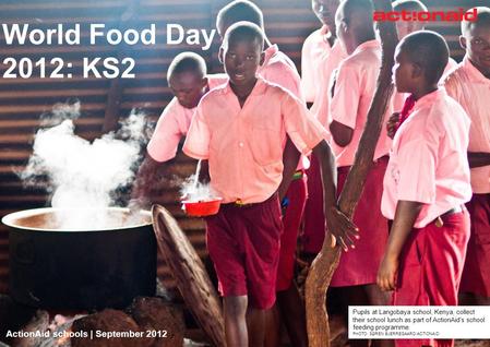 ActionAid schools | September 2012 | 1 World Food Day 2012: KS2 ActionAid schools | September 2012 Pupils at Langobaya school, Kenya, collect their school.