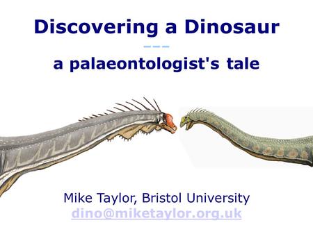 Discovering a Dinosaur ––– a palaeontologist's tale Mike Taylor, Bristol University