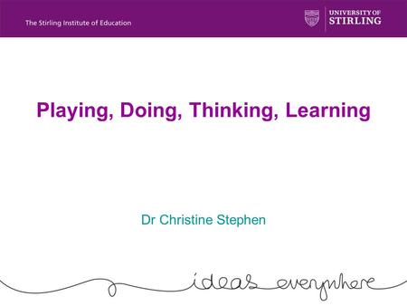 Playing, Doing, Thinking, Learning Dr Christine Stephen.