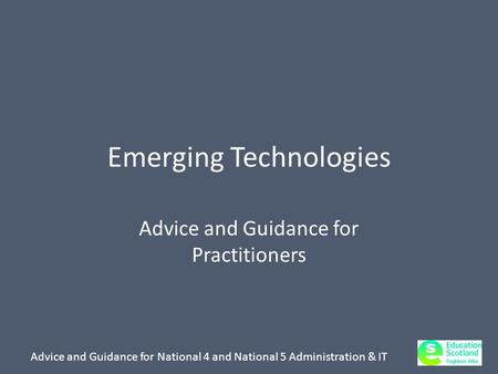 Advice and Guidance for National 4 and National 5 Administration & IT Emerging Technologies Advice and Guidance for Practitioners.