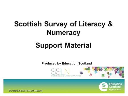 Transforming lives through learning Scottish Survey of Literacy & Numeracy Support Material Produced by Education Scotland Transforming lives through learning.