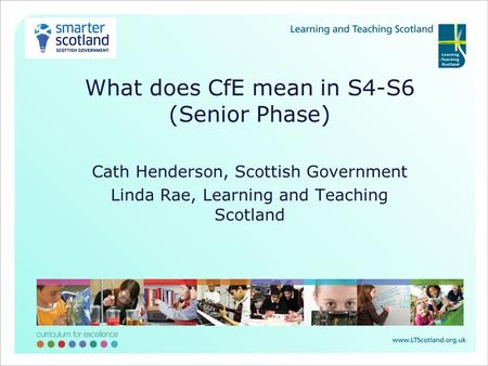 What does CfE mean in S4-S6 (Senior Phase) Cath Henderson, Scottish Government Linda Rae, Learning and Teaching Scotland.