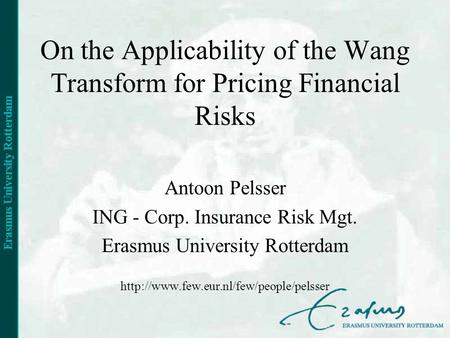 On the Applicability of the Wang Transform for Pricing Financial Risks Antoon Pelsser ING - Corp. Insurance Risk Mgt. Erasmus University Rotterdam