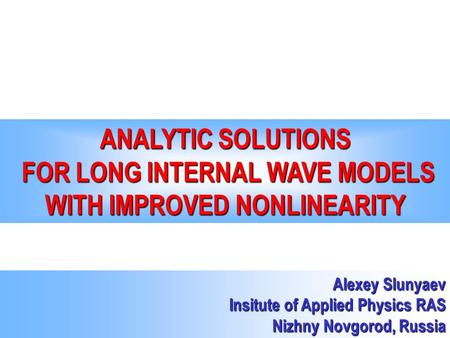 ANALYTIC SOLUTIONS FOR LONG INTERNAL WAVE MODELS WITH IMPROVED NONLINEARITY Alexey Slunyaev Insitute of Applied Physics RAS Nizhny Novgorod, Russia.