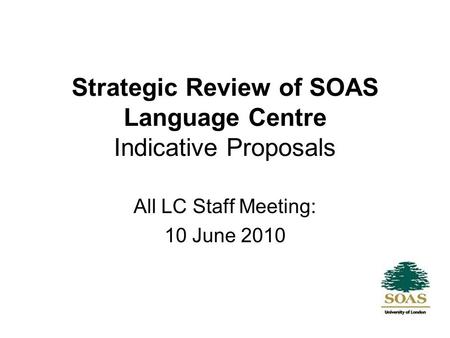 Strategic Review of SOAS Language Centre Indicative Proposals All LC Staff Meeting: 10 June 2010.