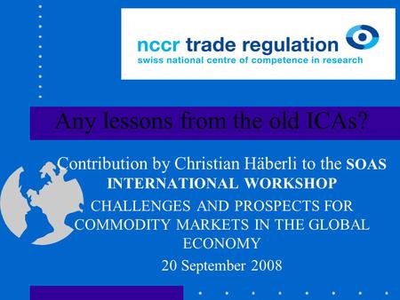 Any lessons from the old ICAs? Contribution by Christian Häberli to the SOAS INTERNATIONAL WORKSHOP CHALLENGES AND PROSPECTS FOR COMMODITY MARKETS IN THE.