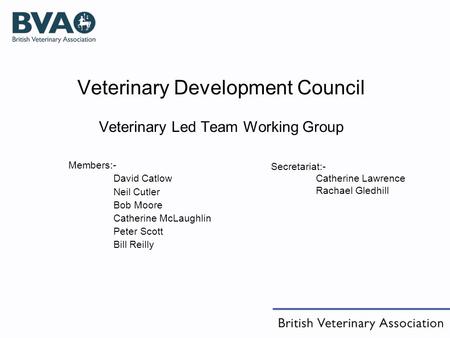 Veterinary Development Council Veterinary Led Team Working Group Members:- David Catlow Neil Cutler Bob Moore Catherine McLaughlin Peter Scott Bill Reilly.