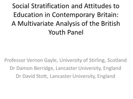 Social Stratification and Attitudes to Education in Contemporary Britain: A Multivariate Analysis of the British Youth Panel Professor Vernon Gayle, University.