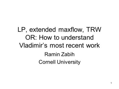 1 LP, extended maxflow, TRW OR: How to understand Vladimirs most recent work Ramin Zabih Cornell University.