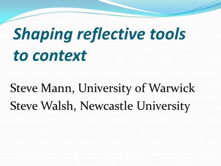 Shaping reflective tools to context Steve Mann, University of Warwick Steve Walsh, Newcastle University.