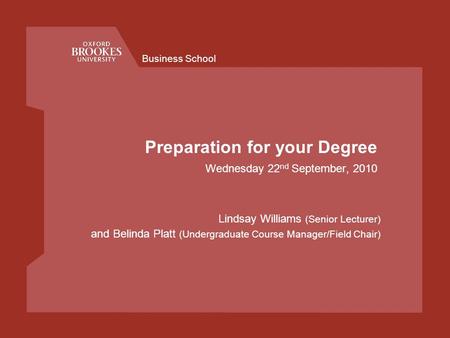 Business School Preparation for your Degree Wednesday 22 nd September, 2010 Lindsay Williams (Senior Lecturer) and Belinda Platt (Undergraduate Course.