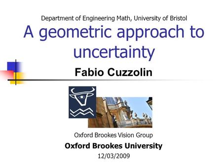 Department of Engineering Math, University of Bristol A geometric approach to uncertainty Oxford Brookes Vision Group Oxford Brookes University 12/03/2009.