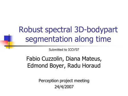 Robust spectral 3D-bodypart segmentation along time Fabio Cuzzolin, Diana Mateus, Edmond Boyer, Radu Horaud Perception project meeting 24/4/2007 Submitted.