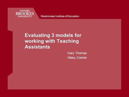 Westminster Institute of Education Evaluating 3 models for working with Teaching Assistants Gary Thomas Hilary Cremin.