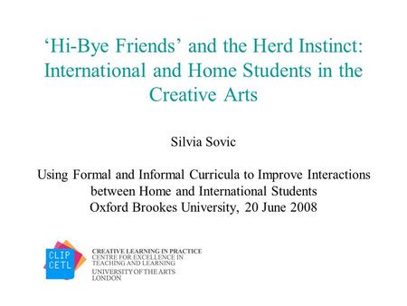 ‘Hi-Bye Friends’ and the Herd Instinct: International and Home Students in the Creative Arts Silvia Sovic Using Formal and Informal Curricula to Improve.