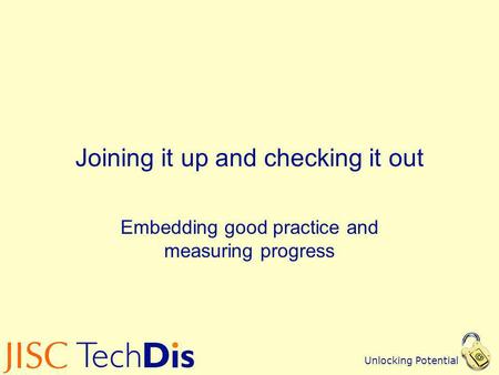 Unlocking Potential Joining it up and checking it out Embedding good practice and measuring progress.