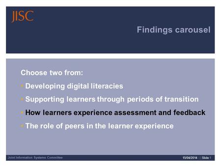 Joint Information Systems Committee 15/04/2014 | | Slide 1 Findings carousel Choose two from: Developing digital literacies Supporting learners through.