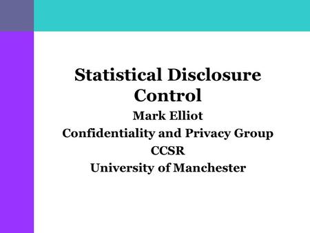 Statistical Disclosure Control Mark Elliot Confidentiality and Privacy Group CCSR University of Manchester.