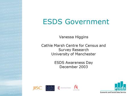 1 ESDS Government Vanessa Higgins Cathie Marsh Centre for Census and Survey Research University of Manchester ESDS Awareness Day December 2003.