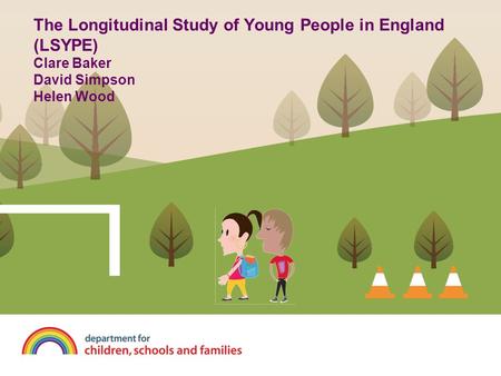 The Longitudinal Study of Young People in England (LSYPE) Clare Baker David Simpson Helen Wood CB - Welcome to the presentation – thanks for coming, we.