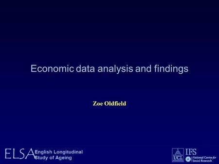 ELSA English Longitudinal Study of Ageing Economic data analysis and findings Zoe Oldfield.