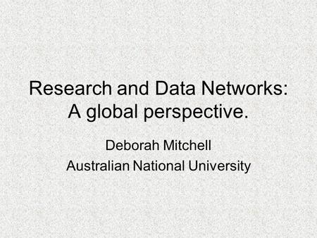 Research and Data Networks: A global perspective. Deborah Mitchell Australian National University.