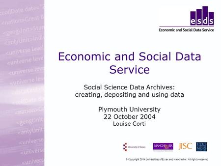 Economic and Social Data Service Social Science Data Archives: creating, depositing and using data Plymouth University 22 October 2004 Louise Corti © Copyright.