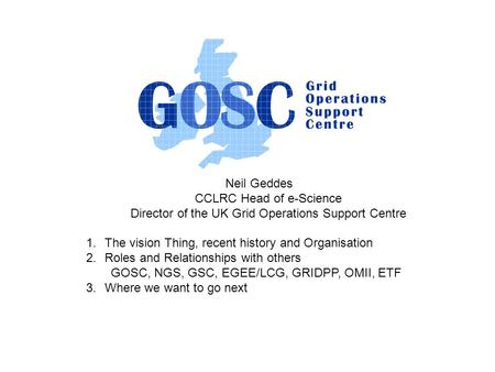 Neil Geddes CCLRC Head of e-Science Director of the UK Grid Operations Support Centre 1.The vision Thing, recent history and Organisation 2.Roles and Relationships.