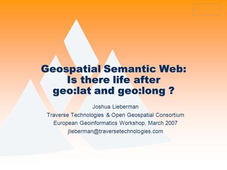 Geospatial Semantic Web: Is there life after geo:lat and geo:long ? Joshua Lieberman Traverse Technologies & Open Geospatial Consortium European Geoinformatics.