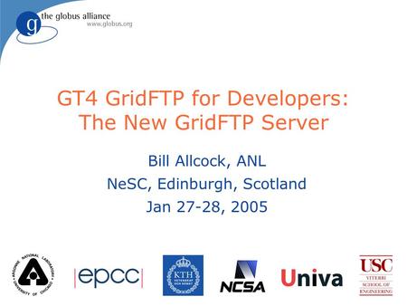 GT4 GridFTP for Developers: The New GridFTP Server Bill Allcock, ANL NeSC, Edinburgh, Scotland Jan 27-28, 2005.