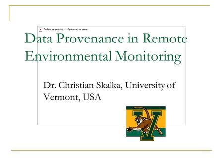 Data Provenance in Remote Environmental Monitoring Dr. Christian Skalka, University of Vermont, USA.