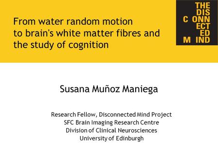 Susana Muñoz Maniega Research Fellow, Disconnected Mind Project SFC Brain Imaging Research Centre Division of Clinical Neurosciences University of Edinburgh.