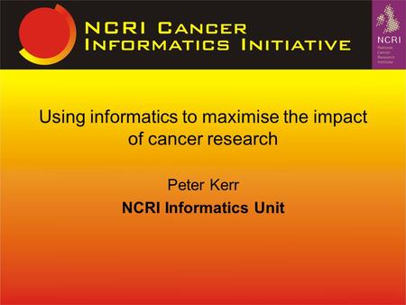 Peter Kerr NCRI Informatics Unit Using informatics to maximise the impact of cancer research.