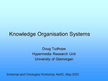 Knowledge Organisation Systems Doug Tudhope Hypermedia Research Unit University of Glamorgan Schemas and Ontologies Workshop, NeSC, May 2003.