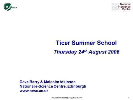 TICER Summer School, August 24th 20061 Ticer Summer School Thursday 24 th August 2006 Dave Berry & Malcolm Atkinson National e-Science Centre, Edinburgh.