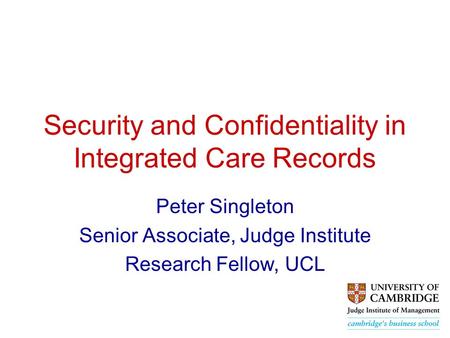 Security and Confidentiality in Integrated Care Records Peter Singleton Senior Associate, Judge Institute Research Fellow, UCL.