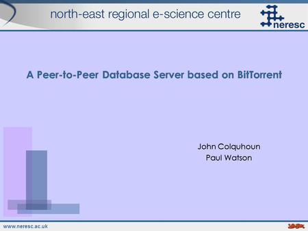 Www.neresc.ac.uk A Peer-to-Peer Database Server based on BitTorrent John Colquhoun Paul Watson John Colquhoun Paul Watson.